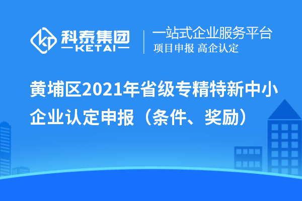 黄埔区2021年省级专精特新中小企业认定申报(条件、奖励)