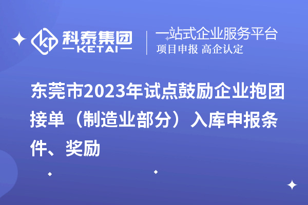 东莞市2023年试点鼓励企业抱团接单(制造业部分)入库申报条件、奖励