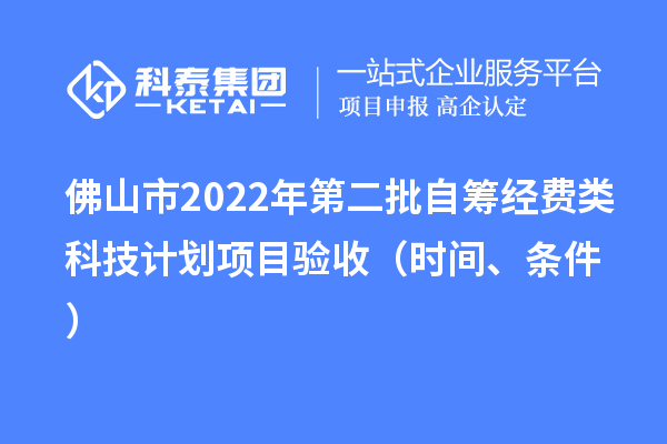 佛山市2022年第二批自筹经费类科技计划项目验收(时间、条件)