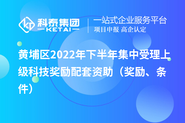 黄埔区2022年下半年集中受理上级科技奖励配套资助(奖励、条件)