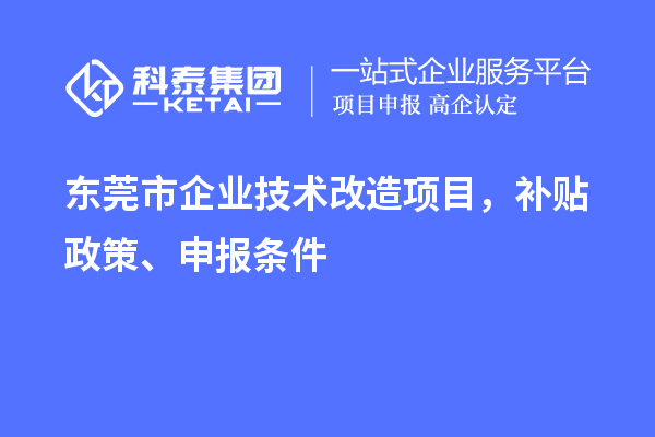 东莞市企业技术改造项目,补贴政策、申报条件