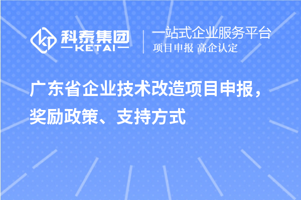 广东省企业技术改造项目申报,奖励政策、支持方式