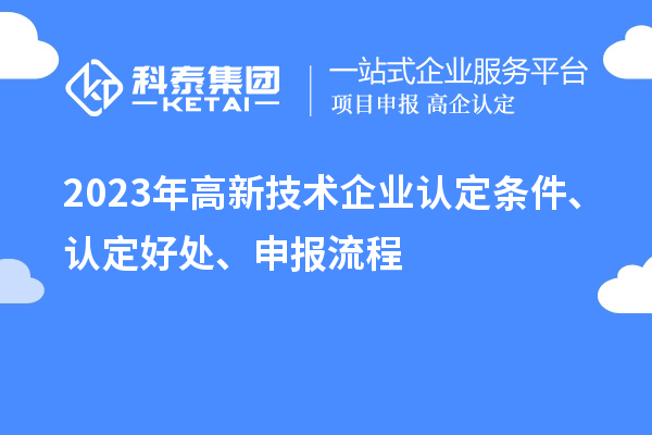 2023年高新技术企业认定条件、认定好处、申报流程