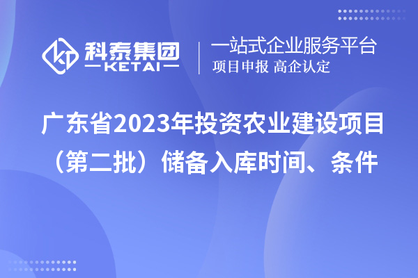 广东省2023年投资农业建设项目(第二批)储备入库时间、条件