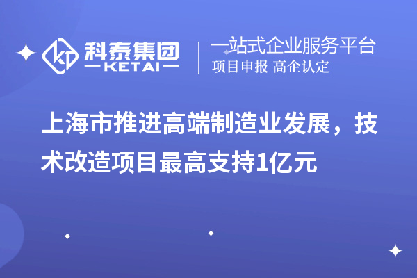 上海市推进高端制造业发展,技术改造项目最高支持1亿元