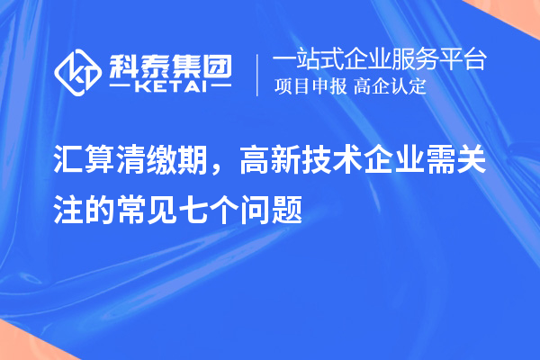汇算清缴期,高新技术企业需关注的常见七个问题