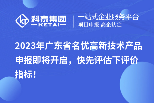 2023年广东省名优高新技术产品申报即将开启,快先评估下评价指标!