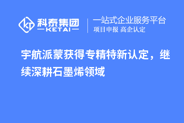 宇航派蒙获得专精特新认定,继续深耕石墨烯领域