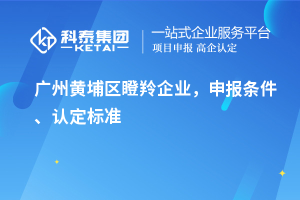 广州黄埔区瞪羚企业,申报条件、认定标准