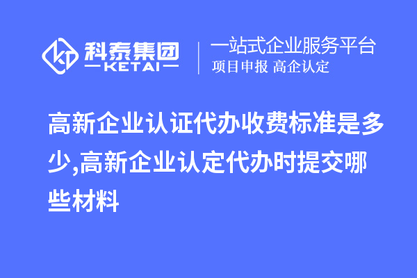 高新企业认证代办收费标准是多少,<a href=//jiuyouhuitech.com/gaoqi/ target=_blank class=infotextkey>高新企业认定</a>代办提交哪些材料