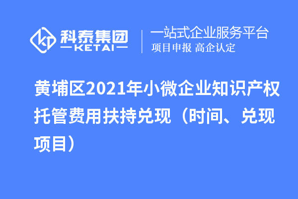黄埔区2021年小微企业知识产权托管费用扶持兑现(时间、兑现项目)