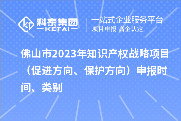 佛山市2023年知识产权战略项目(促进方向、保护方向)申报时间、类别