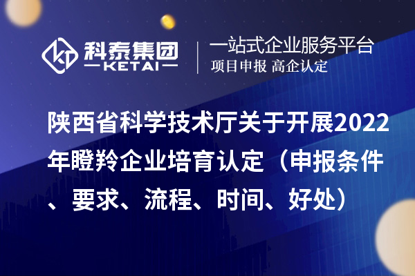 陕西省科学技术厅关于开展2022年瞪羚企业培育认定(申报条件、要求、流程、时间、好处)