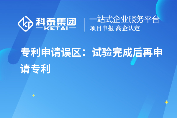 专利申请误区:试验完成后再申请专利