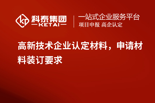 高新技术企业认定材料,申请材料装订要求