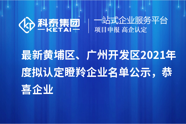 最新黄埔区、广州开发区2021年度拟认定瞪羚企业名单公示,恭喜企业
