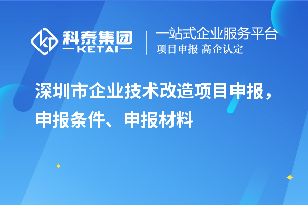 深圳市企业技术改造<a href=//jiuyouhuitech.com/shenbao.html target=_blank class=infotextkey>项目申报</a>,申报条件、申报材料