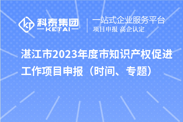 湛江市2023年度市知识产权促进工作项目申报(时间、专题)