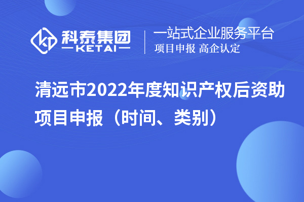 清远市2022年度知识产权后资助项目申报(时间、类别)