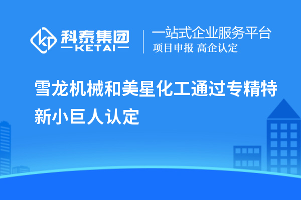 雪龙机械和美星化工通过专精特新小巨人认定