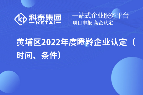 黄埔区2022年度<a href=//jiuyouhuitech.com/fuwu/dengling.html target=_blank class=infotextkey>瞪羚企业认定</a>(时间、条件)