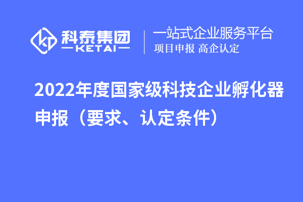 2022年度国家级科技企业孵化器申报(要求、认定条件)