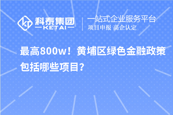 最高800w!黄埔区绿色金融政策包括哪些项目?