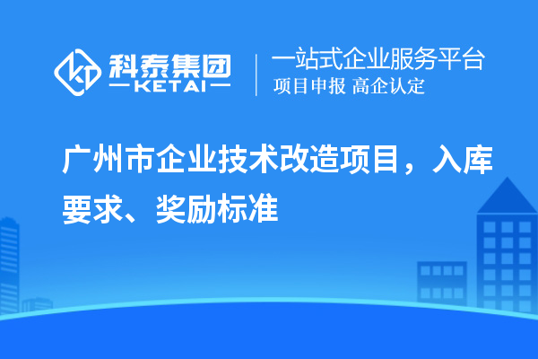 广州市企业技术改造项目,入库要求、奖励标准