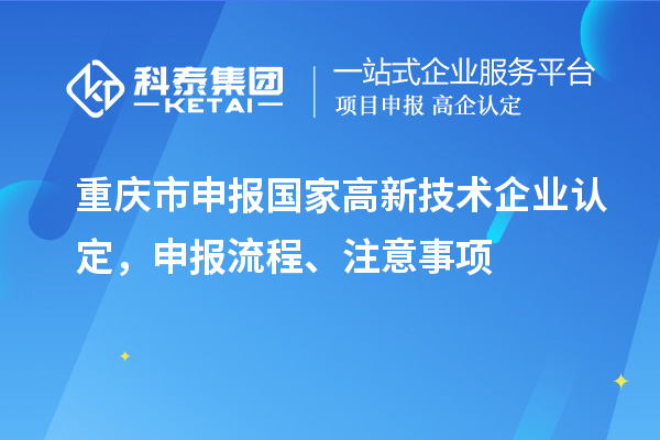 重庆市申报国家高新技术企业认定,申报流程、注意事项