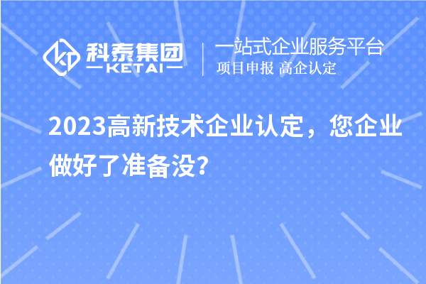 2023高新技术企业认定,您企业做好了准备没?