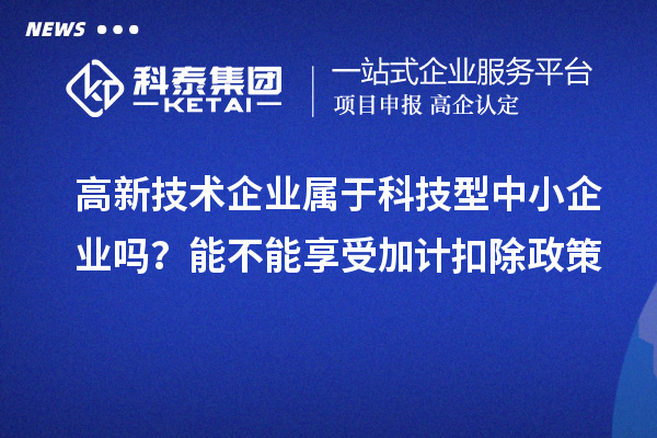 高新技术企业属于科技型中小企业吗?能不能享受加计扣除政策
