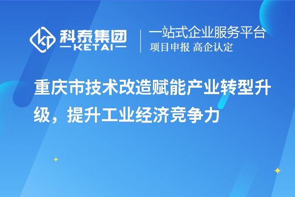 重庆市<a href=//jiuyouhuitech.com/fuwu/jishugaizao.html target=_blank class=infotextkey>技术改造</a>赋能产业转型升级,提升工业经济竞争力
