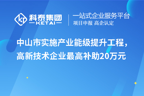 中山市实施产业能级提升工程,高新技术企业最高补助20万元