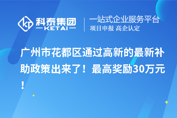 广州市花都区通过高新的最新补助政策出来了!最高奖励30万元!