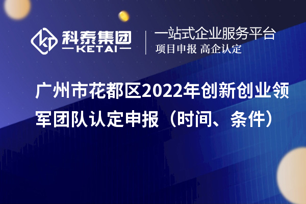 广州市花都区2022年创新创业领军团队认定申报(时间、条件)