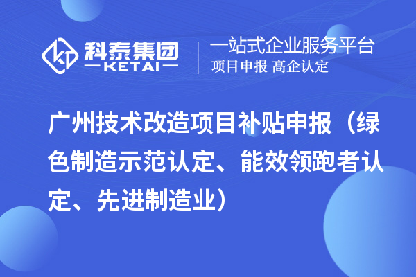 广州技术改造项目补贴申报(绿色制造示范认定、能效领跑者认定、先进制造业)