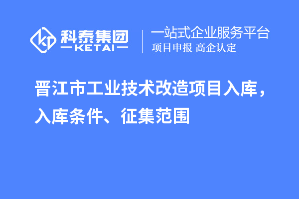 晋江市工业技术改造项目入库,入库条件、征集范围