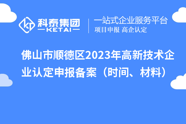 佛山市顺德区2023年高新技术企业认定申报备案(时间、材料)