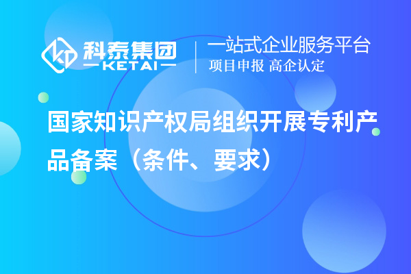 国家知识产权局组织开展专利产品备案(条件、要求)