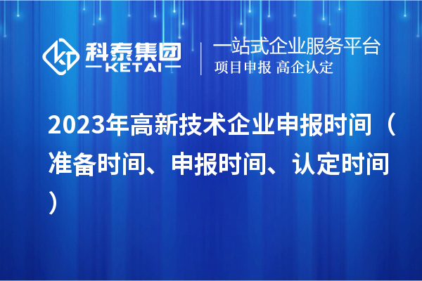 2023年高新技术企业申报时间(准备时间、申报时间、认定时间)