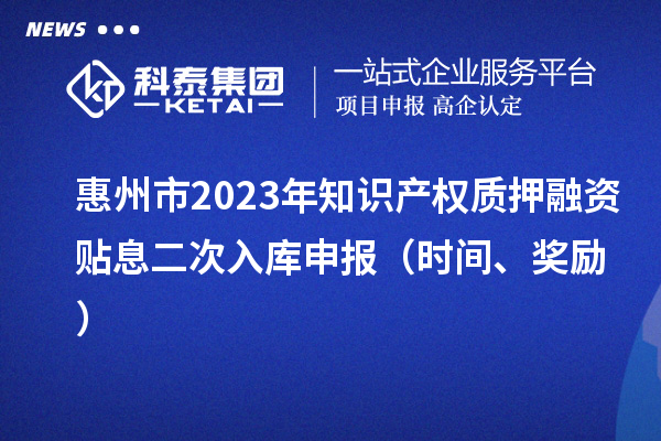 惠州市2023年知识产权质押融资贴息二次入库申报(时间、奖励)