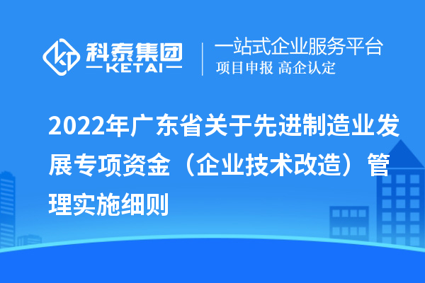 2022年广东省关于先进制造业发展专项资金(企业技术改造)管理实施细则