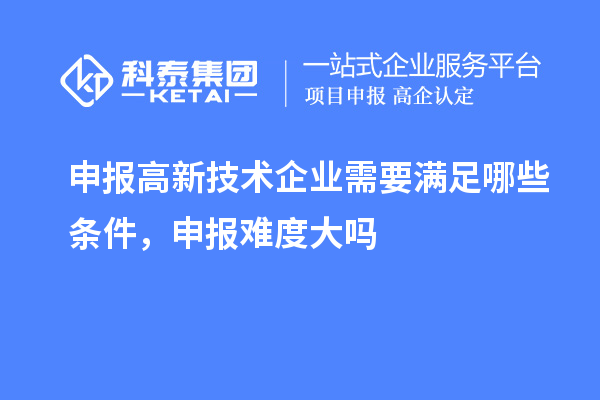 申报高新技术企业需要满足哪些条件,申报难度大吗