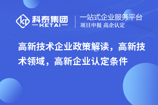 高新技术企业政策解读，高新技术领域，<a href=//jiuyouhuitech.com/gaoqi/ target=_blank class=infotextkey>高新企业认定</a>条件