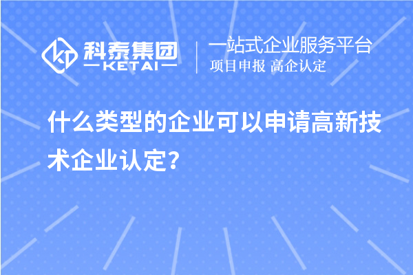 什么类型的企业可以申请高新技术企业认定?