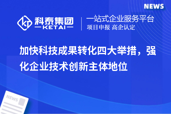 加快科技成果转化四大举措,强化企业技术创新主体地位