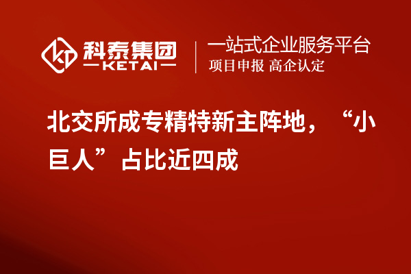 北交所成专精特新主阵地,“小巨人”占比近四成