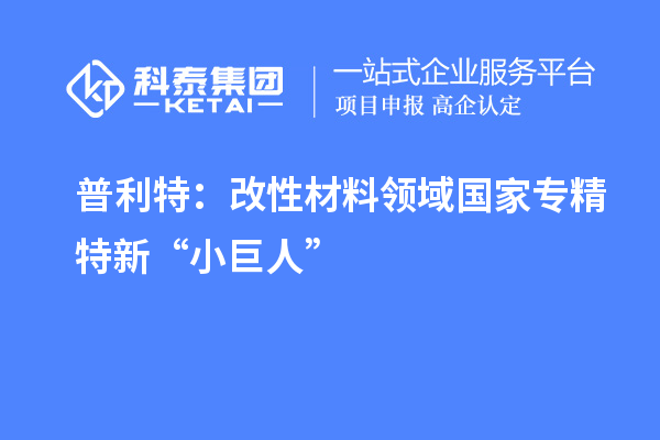 普利特:改性材料领域国家专精特新“小巨人”
