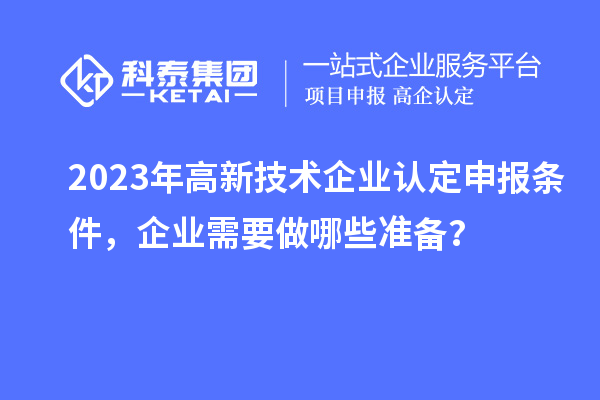 2023年高新技术企业认定申报条件,企业需要做哪些准备?