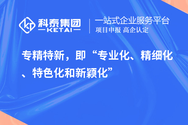 专精特新,即“专业化、精细化、特色化和新颖化”